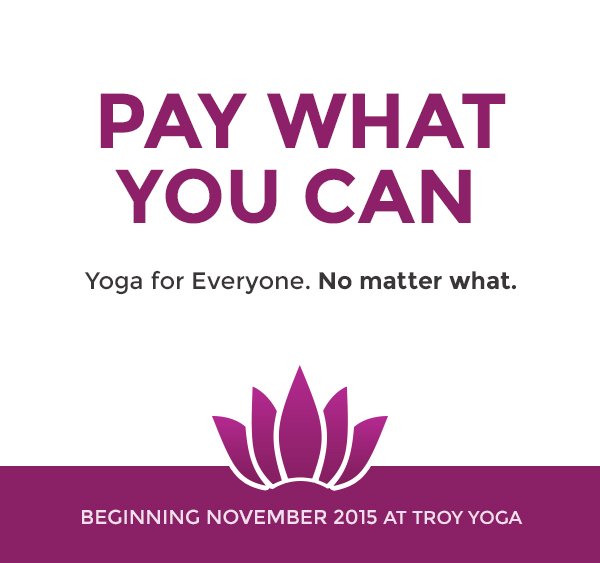 PAY WHAT YOU CAN. Yoga for Everyone, no matter what. Beginning November 2015 at Troy Yoga.